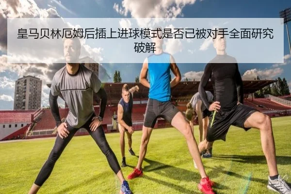 皇马贝林厄姆后插上进球模式是否已被对手全面研究破解