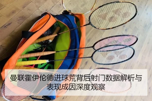 曼联霍伊伦德进球荒背后射门数据解析与表现成因深度观察