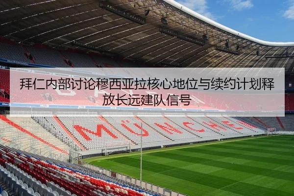 拜仁内部讨论穆西亚拉核心地位与续约计划释放长远建队信号