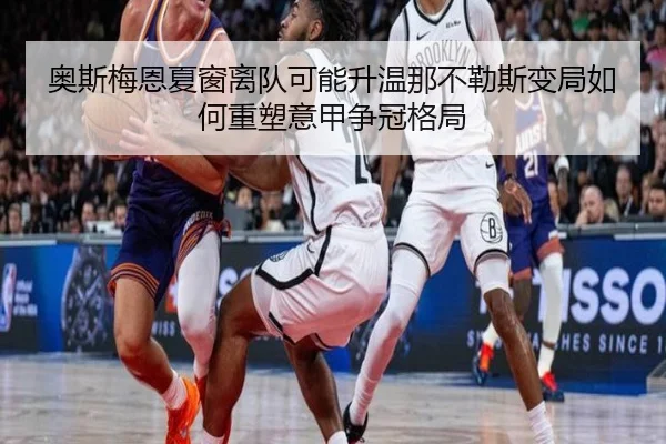 奥斯梅恩夏窗离队可能升温那不勒斯变局如何重塑意甲争冠格局