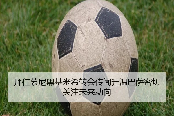拜仁慕尼黑基米希转会传闻升温巴萨密切关注未来动向