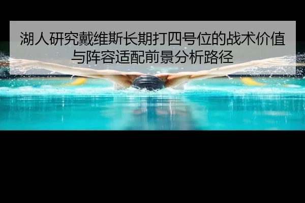 湖人研究戴维斯长期打四号位的战术价值与阵容适配前景分析路径