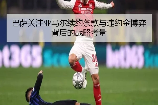 巴萨关注亚马尔续约条款与违约金博弈背后的战略考量