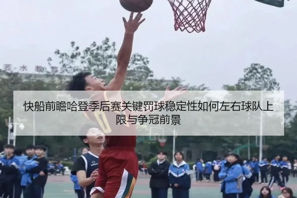 快船前瞻哈登季后赛关键罚球稳定性如何左右球队上限与争冠前景