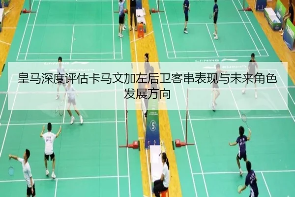 皇马深度评估卡马文加左后卫客串表现与未来角色发展方向