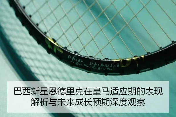 巴西新星恩德里克在皇马适应期的表现解析与未来成长预期深度观察