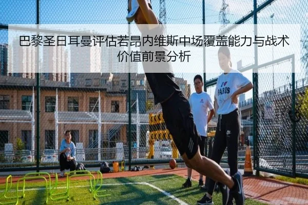 巴黎圣日耳曼评估若昂内维斯中场覆盖能力与战术价值前景分析