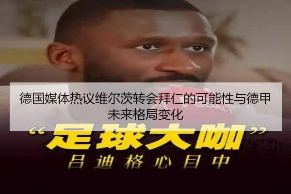 德国媒体热议维尔茨转会拜仁的可能性与德甲未来格局变化