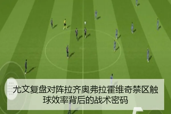 尤文复盘对阵拉齐奥弗拉霍维奇禁区触球效率背后的战术密码