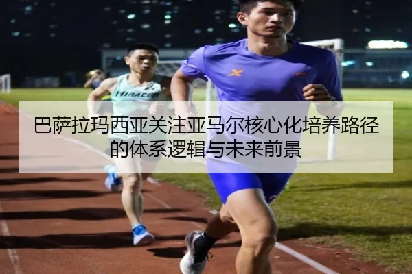 巴萨拉玛西亚关注亚马尔核心化培养路径的体系逻辑与未来前景
