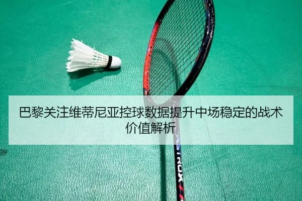 巴黎关注维蒂尼亚控球数据提升中场稳定的战术价值解析