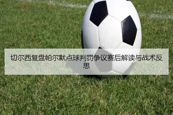 切尔西复盘帕尔默点球判罚争议赛后解读与战术反思