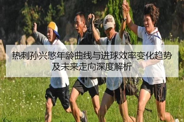 热刺孙兴慜年龄曲线与进球效率变化趋势及未来走向深度解析