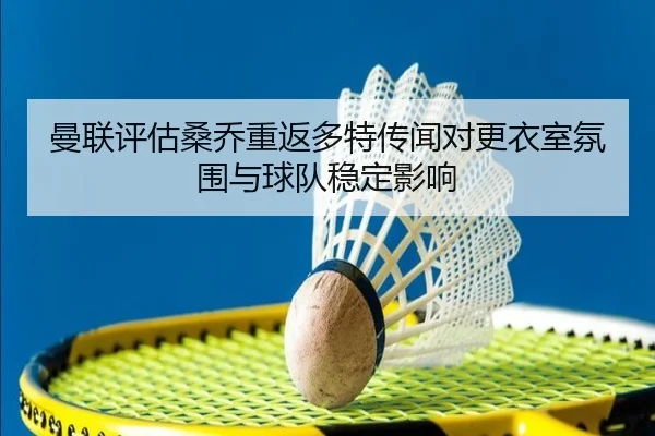 曼联评估桑乔重返多特传闻对更衣室氛围与球队稳定影响