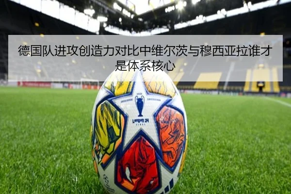 德国队进攻创造力对比中维尔茨与穆西亚拉谁才是体系核心
