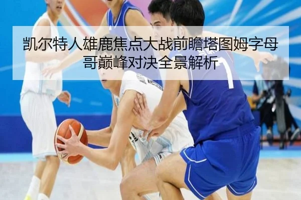凯尔特人雄鹿焦点大战前瞻塔图姆字母哥巅峰对决全景解析