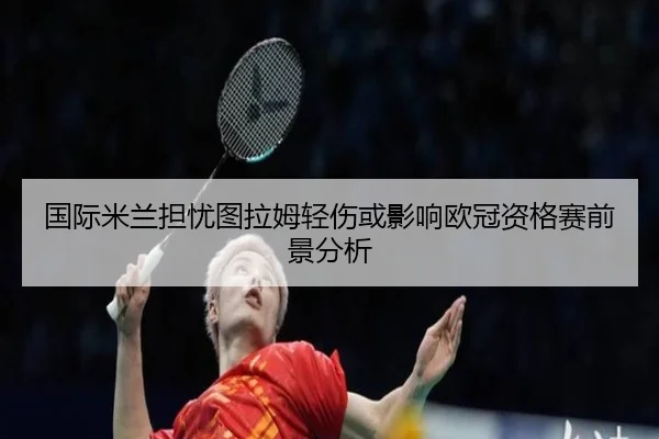 国际米兰担忧图拉姆轻伤或影响欧冠资格赛前景分析
