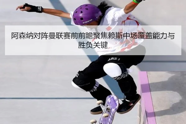 阿森纳对阵曼联赛前前瞻聚焦赖斯中场覆盖能力与胜负关键