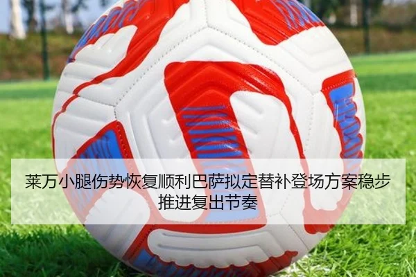 莱万小腿伤势恢复顺利巴萨拟定替补登场方案稳步推进复出节奏