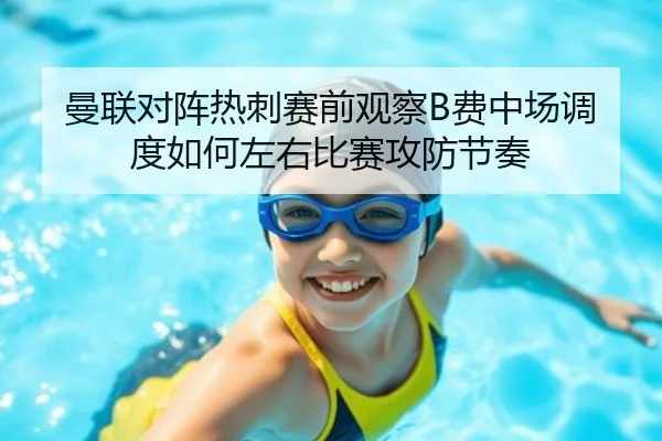 曼联对阵热刺赛前观察B费中场调度如何左右比赛攻防节奏