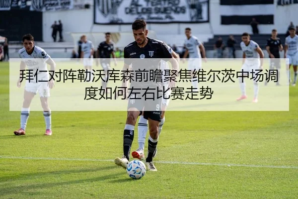 拜仁对阵勒沃库森前瞻聚焦维尔茨中场调度如何左右比赛走势